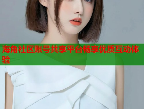 海角社区账号共享平台畅享优质互动体验 第1张 海角社区账号共享平台畅享优质互动体验 第1张