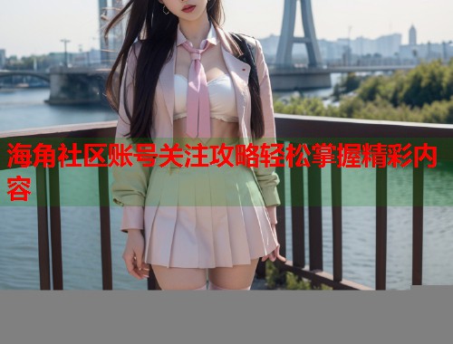 海角社区账号关注攻略轻松掌握精彩内容 第2张 海角社区账号关注攻略轻松掌握精彩内容 第2张