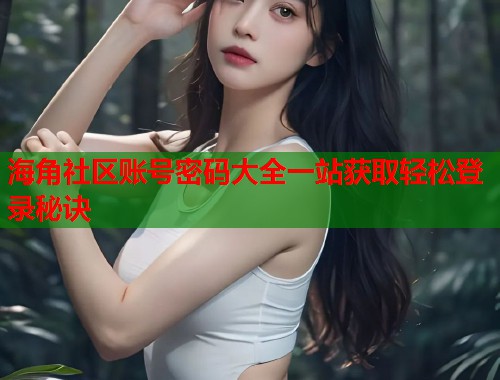 海角社区账号密码大全一站获取轻松登录秘诀 第1张 海角社区账号密码大全一站获取轻松登录秘诀 第1张