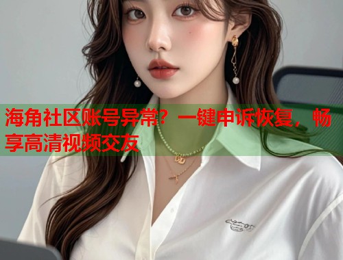 海角社区账号异常?一键申诉恢复,畅享高清视频交友 第1张 海角社区账号异常?一键申诉恢复,畅享高清视频交友 第1张