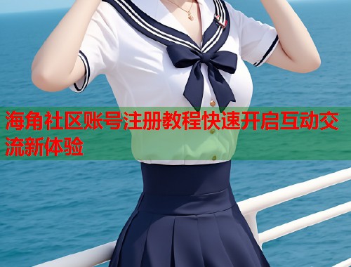 海角社区账号注册教程快速开启互动交流新体验 第1张 海角社区账号注册教程快速开启互动交流新体验 第1张