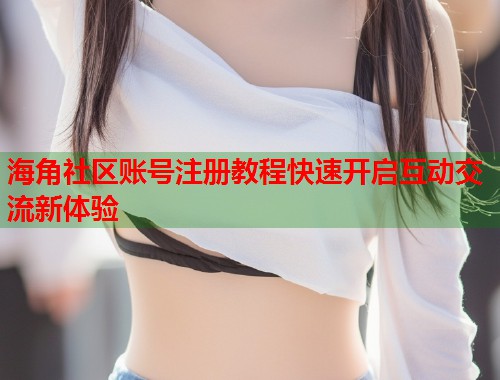 海角社区账号注册教程快速开启互动交流新体验 第2张 海角社区账号注册教程快速开启互动交流新体验 第2张