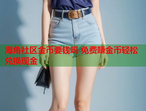 海角社区金币要钱吗 免费赚金币轻松兑换现金 第1张 海角社区金币要钱吗 免费赚金币轻松兑换现金 第1张