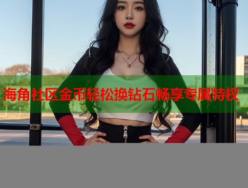 海角社区金币轻松换钻石畅享专属特权 第2张 海角社区金币轻松换钻石畅享专属特权 第2张