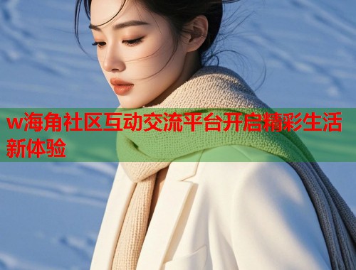 w海角社区互动交流平台开启精彩生活新体验 第1张 w海角社区互动交流平台开启精彩生活新体验 第1张
