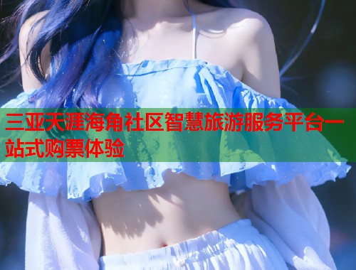 三亚天涯海角社区智慧旅游服务平台一站式购票体验 第1张 三亚天涯海角社区智慧旅游服务平台一站式购票体验 第1张