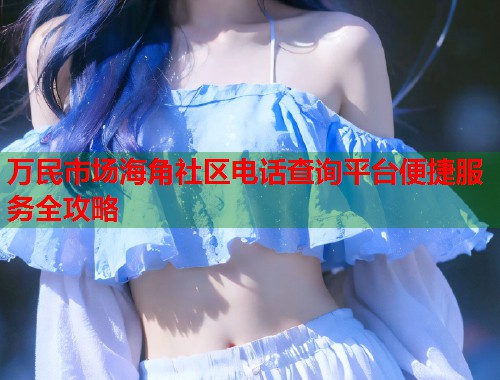 万民市场海角社区电话查询平台便捷服务全攻略 第1张 万民市场海角社区电话查询平台便捷服务全攻略 第1张