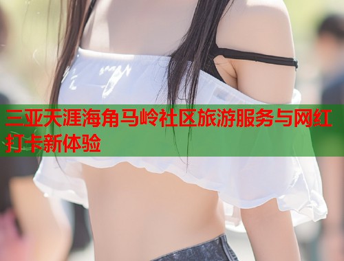 三亚天涯海角马岭社区旅游服务与网红打卡新体验  第1张