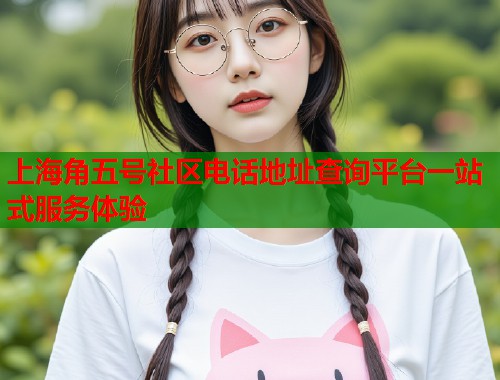 上海角五号社区电话地址查询平台一站式服务体验 第1张 上海角五号社区电话地址查询平台一站式服务体验 第1张