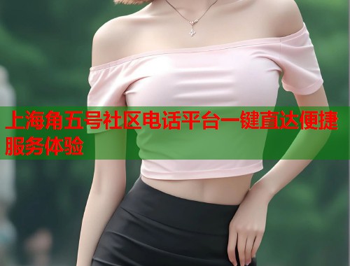 上海角五号社区电话平台一键直达便捷服务体验 第1张 上海角五号社区电话平台一键直达便捷服务体验 第1张