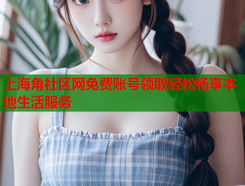 上海角社区网免费账号领取轻松畅享本地生活服务 第1张 上海角社区网免费账号领取轻松畅享本地生活服务 第1张