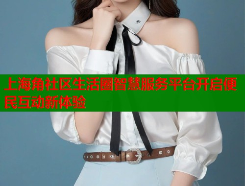 上海角社区生活圈智慧服务平台开启便民互动新体验 第1张 上海角社区生活圈智慧服务平台开启便民互动新体验 第1张