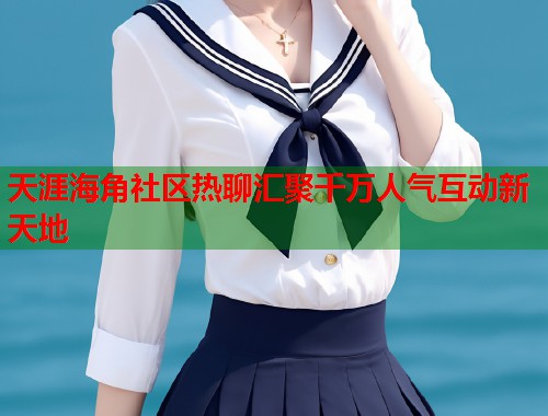 天涯海角社区热聊汇聚千万人气互动新天地 第2张 天涯海角社区热聊汇聚千万人气互动新天地 第2张