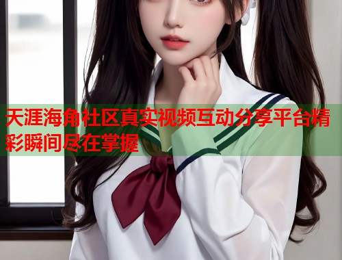 天涯海角社区真实视频互动分享平台精彩瞬间尽在掌握 第1张 天涯海角社区真实视频互动分享平台精彩瞬间尽在掌握 第1张