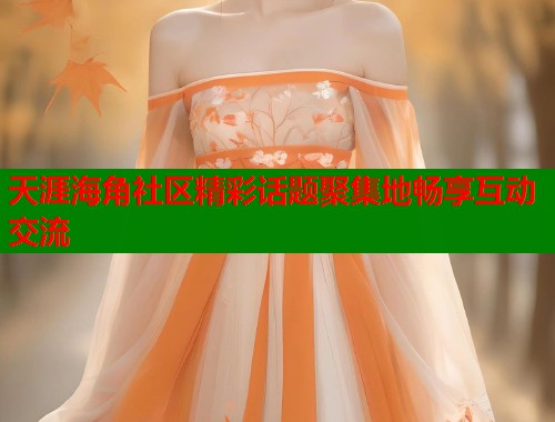 天涯海角社区精彩话题聚集地畅享互动交流 第2张 天涯海角社区精彩话题聚集地畅享互动交流 第2张