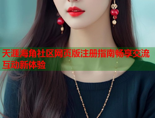 天涯海角社区网页版注册指南畅享交流互动新体验 第2张 天涯海角社区网页版注册指南畅享交流互动新体验 第2张