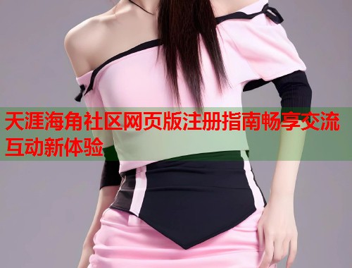 天涯海角社区网页版注册指南畅享交流互动新体验 第1张 天涯海角社区网页版注册指南畅享交流互动新体验 第1张