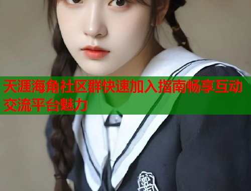 天涯海角社区群快速加入指南畅享互动交流平台魅力  第1张