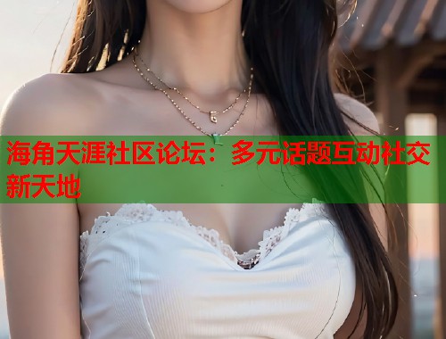 海角天涯社区论坛:多元话题互动社交新天地 第1张 海角天涯社区论坛:多元话题互动社交新天地 第1张