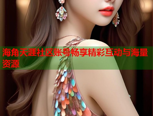 海角天涯社区账号畅享精彩互动与海量资源 第2张 海角天涯社区账号畅享精彩互动与海量资源 第2张