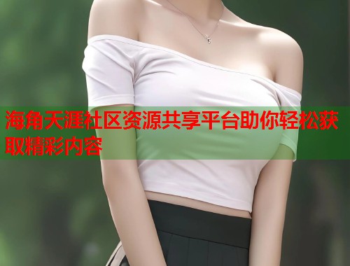 海角天涯社区资源共享平台助你轻松获取精彩内容 第1张 海角天涯社区资源共享平台助你轻松获取精彩内容 第1张