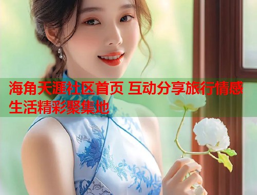 海角天涯社区首页 互动分享旅行情感生活精彩聚集地 第1张 海角天涯社区首页 互动分享旅行情感生活精彩聚集地 第1张