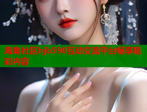 海角社区hjb590互动交流平台畅享精彩内容 第1张 海角社区hjb590互动交流平台畅享精彩内容 第1张