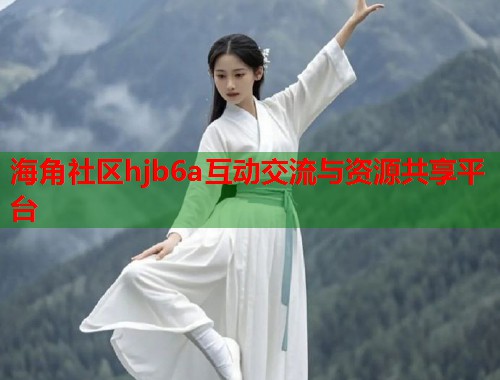 海角社区hjb6a互动交流与资源共享平台 第1张 海角社区hjb6a互动交流与资源共享平台 第1张