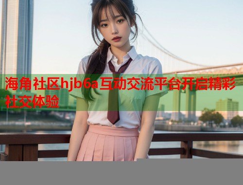 海角社区hjb6a互动交流平台开启精彩社交体验 第1张 海角社区hjb6a互动交流平台开启精彩社交体验 第1张