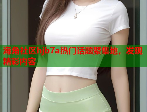 海角社区hjb7a热门话题聚集地,发现精彩内容 第1张 海角社区hjb7a热门话题聚集地,发现精彩内容 第1张