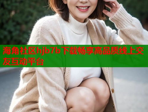 海角社区hjb7b下载畅享高品质线上交友互动平台 第1张 海角社区hjb7b下载畅享高品质线上交友互动平台 第1张