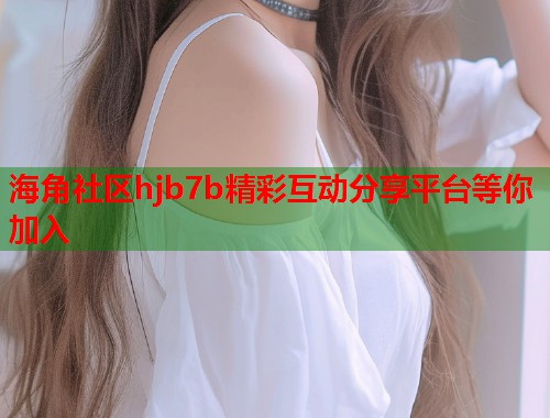 海角社区hjb7b精彩互动分享平台等你加入 第1张 海角社区hjb7b精彩互动分享平台等你加入 第1张