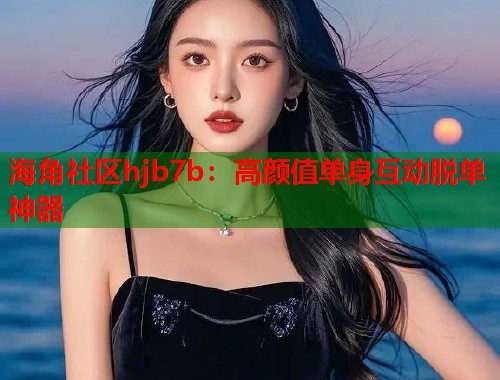 海角社区hjb7b:高颜值单身互动脱单神器 第1张 海角社区hjb7b:高颜值单身互动脱单神器 第1张