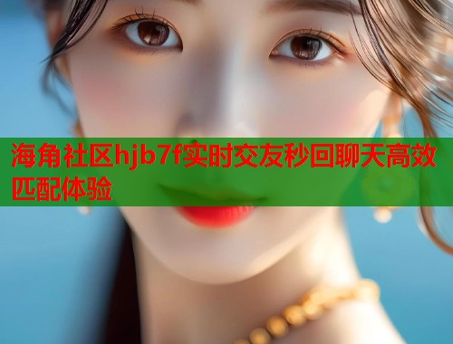 海角社区hjb7f实时交友秒回聊天高效匹配体验 第1张 海角社区hjb7f实时交友秒回聊天高效匹配体验 第1张