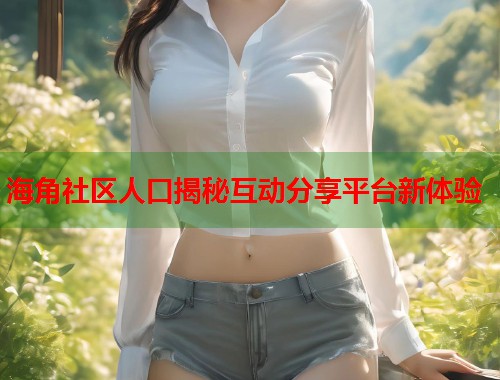 海角社区人口揭秘互动分享平台新体验 第1张 海角社区人口揭秘互动分享平台新体验 第1张