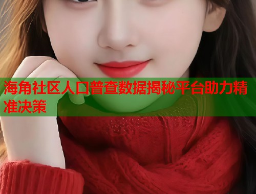 海角社区人口普查数据揭秘平台助力精准决策 第1张 海角社区人口普查数据揭秘平台助力精准决策 第1张