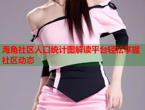 海角社区人口统计图解读平台轻松掌握社区动态 第1张 海角社区人口统计图解读平台轻松掌握社区动态 第1张
