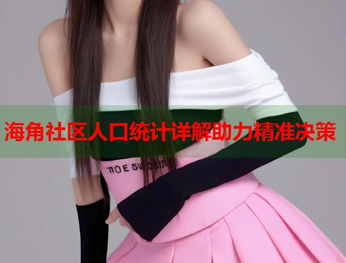 海角社区人口统计详解助力精准决策 第2张 海角社区人口统计详解助力精准决策 第2张