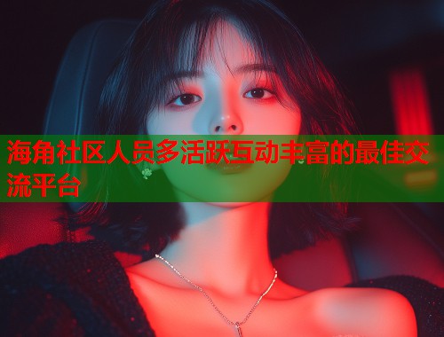 海角社区人员多活跃互动丰富的最佳交流平台 第1张 海角社区人员多活跃互动丰富的最佳交流平台 第1张