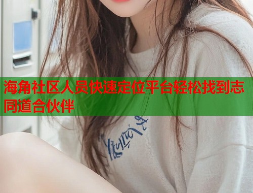 海角社区人员快速定位平台轻松找到志同道合伙伴 第1张 海角社区人员快速定位平台轻松找到志同道合伙伴 第1张