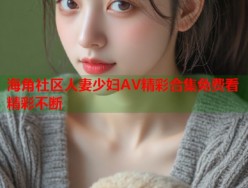 海角社区人妻少妇AV精彩合集免费看精彩不断 第1张 海角社区人妻少妇AV精彩合集免费看精彩不断 第1张