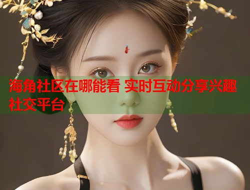 海角社区在哪能看 实时互动分享兴趣社交平台 第1张 海角社区在哪能看 实时互动分享兴趣社交平台 第1张