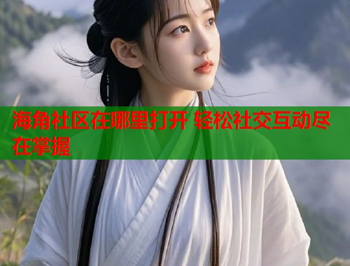 海角社区在哪里打开 轻松社交互动尽在掌握 第1张 海角社区在哪里打开 轻松社交互动尽在掌握 第1张