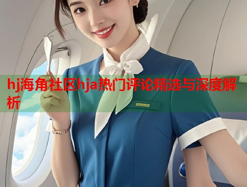 hj海角社区hja热门评论精选与深度解析 第2张 hj海角社区hja热门评论精选与深度解析 第2张