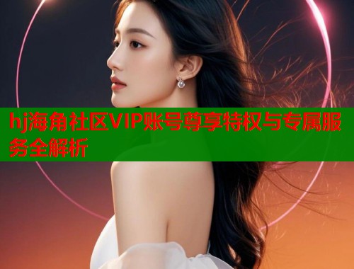 hj海角社区VIP账号尊享特权与专属服务全解析 第1张 hj海角社区VIP账号尊享特权与专属服务全解析 第1张