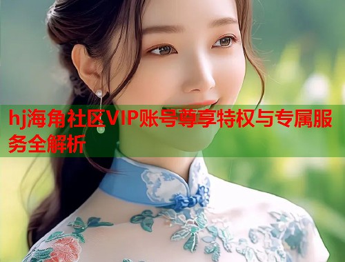 hj海角社区VIP账号尊享特权与专属服务全解析 第2张 hj海角社区VIP账号尊享特权与专属服务全解析 第2张