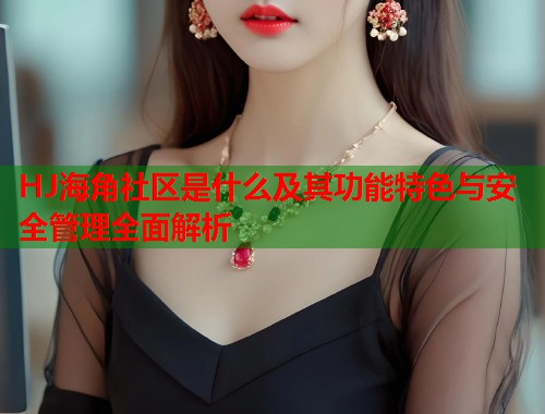 HJ海角社区是什么及其功能特色与安全管理全面解析 第1张 HJ海角社区是什么及其功能特色与安全管理全面解析 第1张