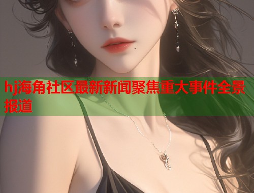 hj海角社区最新新闻聚焦重大事件全景报道 第1张 hj海角社区最新新闻聚焦重大事件全景报道 第1张