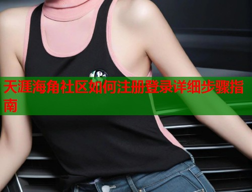 天涯海角社区如何注册登录详细步骤指南 第1张 天涯海角社区如何注册登录详细步骤指南 第1张