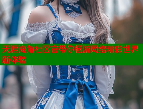 天涯海角社区官带你畅游网络精彩世界新体验 第2张 天涯海角社区官带你畅游网络精彩世界新体验 第2张